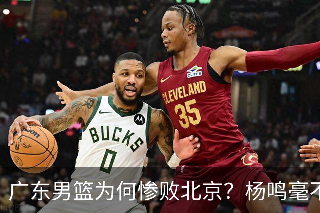 广东男篮为何惨败北京？杨鸣毫不留情一针见血！球迷想念杜锋！