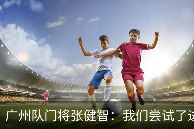 广州队门将张健智：我们尝试了进攻 下场盯好德扬