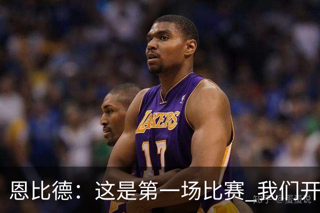 恩比德：这是第一场比赛 我们开局有些慢热但之后逐渐提升了强度