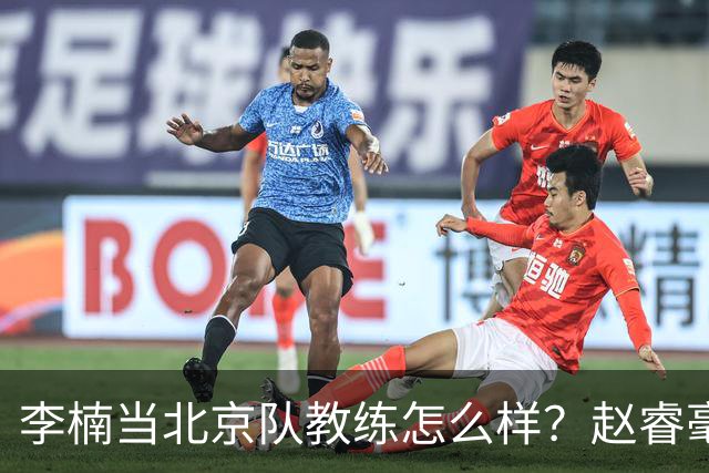 李楠当北京队教练怎么样？赵睿毫不隐瞒说出心里话，说得很实在