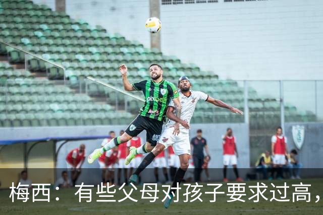梅西：有些父母对孩子要求过高，施加压力不仅没帮助反而有害