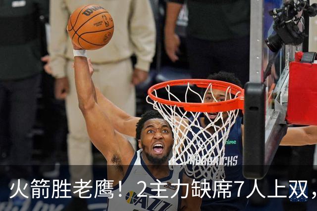 火箭胜老鹰！2主力缺席7人上双，谢泼德伊森大爆发，史密斯犯迷糊
