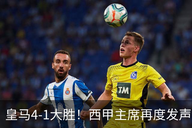 皇马4-1大胜！西甲主席再度发声，场上判罚引发热议，穆帅公开回应