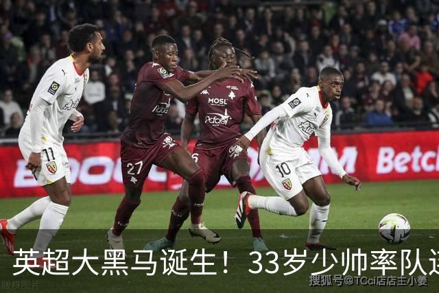 英超大黑马诞生！33岁少帅率队连斩阿森纳曼联，11场轰34球，接下来硬刚利物浦曼城