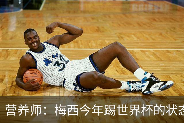 营养师：梅西今年踢世界杯的状态，比他四年前夺冠还要更好！
