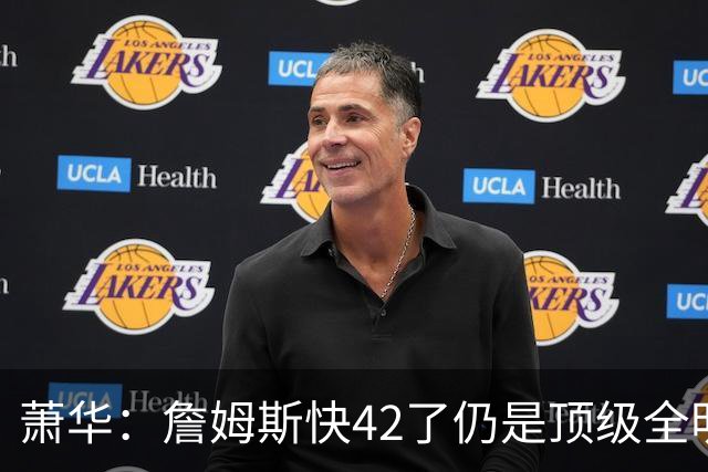萧华：詹姆斯快42了仍是顶级全明星水准 他的职业态度令人惊叹