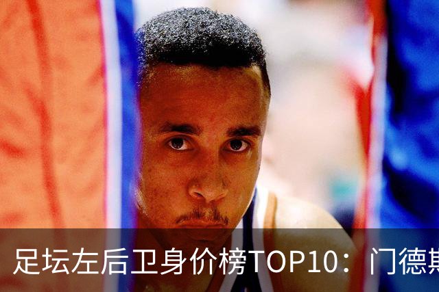 足坛左后卫身价榜TOP10：门德斯居首，英超5人上榜