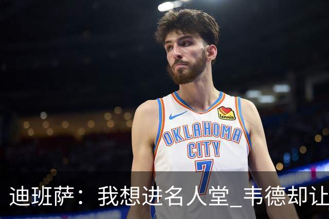 迪班萨：我想进名人堂 韦德却让我争取入选NBA历史百大球星
