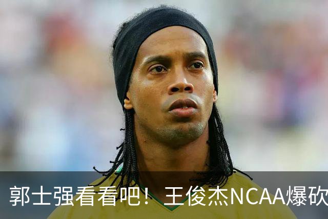 郭士强看看吧！王俊杰NCAA爆砍31分带队赢球，为何差距那么大？