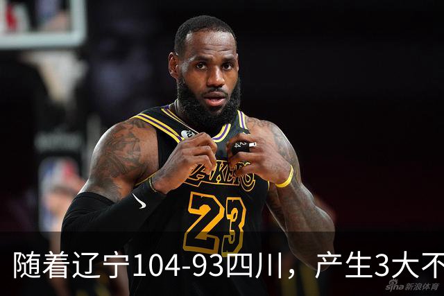 随着辽宁104-93四川，产生3大不可思议2个不争事实，诞生全场MVP
