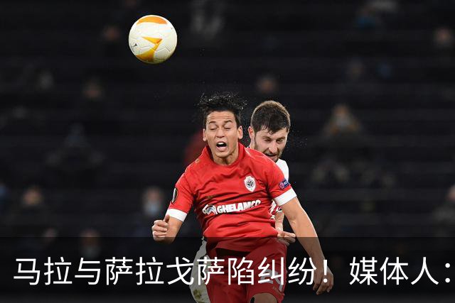 马拉与萨拉戈萨陷纠纷！媒体人：母队想要60-70万美元作为补偿