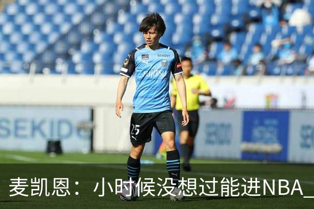 麦凯恩：小时候没想过能进NBA 曾以为以后会一直靠倒卖球鞋生活