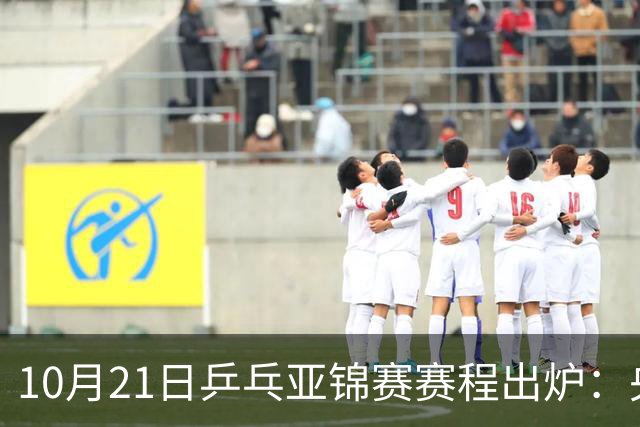 10月21日乒乓亚锦赛赛程出炉：央视CCTV5不播，国乒冲击团体四强