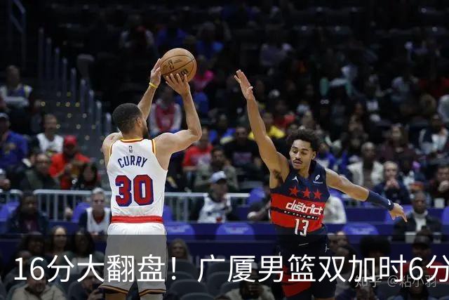 16分大翻盘！广厦男篮双加时6分险胜山西，塔克独砍44分，胡金秋21+12，孙铭徽两记三分