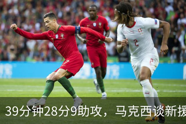 39分钟28分9助攻，马克西谈新援：空间大了很多